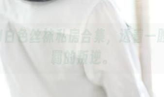 ROSI白色丝袜私房合集，透着一股子不羁的叛逆。