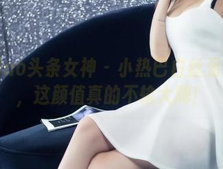 TouTiao头条女神 - 小热巴白丝资源在线，这颜值真的不输大牌！